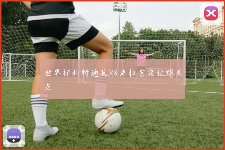 世界杯科特迪瓦vs库拉索定位球看点