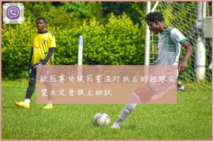 欧冠赛场埃因霍温对抗后的控球有望决定晋级主动权
