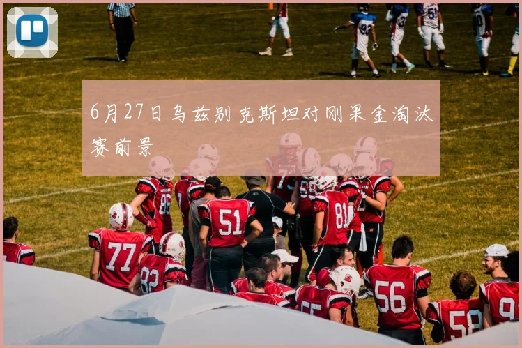 6月27日乌兹别克斯坦对刚果金淘汰赛前景