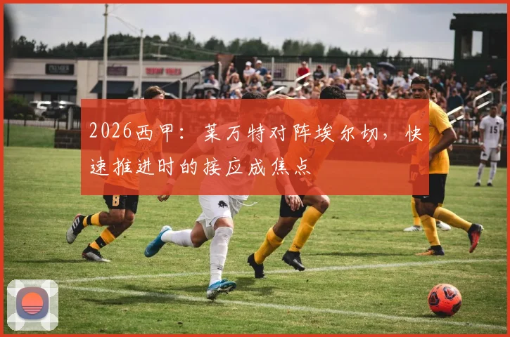2026西甲：莱万特对阵埃尔切，快速推进时的接应成焦点