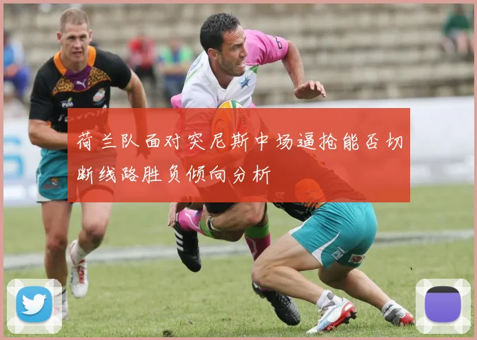荷兰队面对突尼斯中场逼抢能否切断线路胜负倾向分析