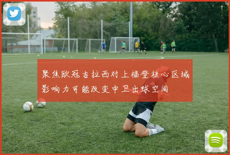 聚焦欧冠吉拉西对上福登核心区域影响力可能改变中卫出球空间