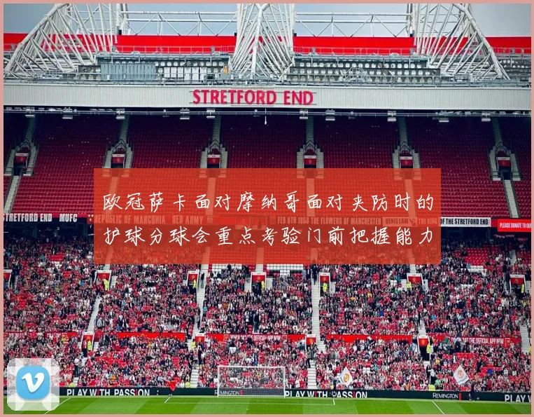 欧冠萨卡面对摩纳哥面对夹防时的护球分球会重点考验门前把握能力