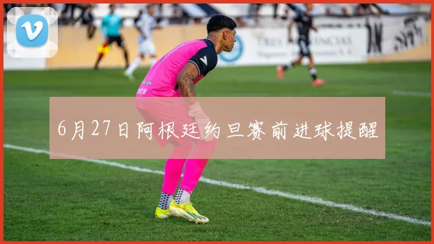 6月27日阿根廷约旦赛前进球提醒
