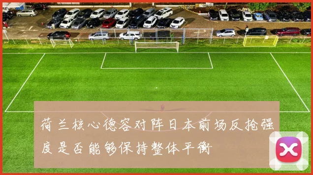 荷兰核心德容对阵日本前场反抢强度是否能够保持整体平衡