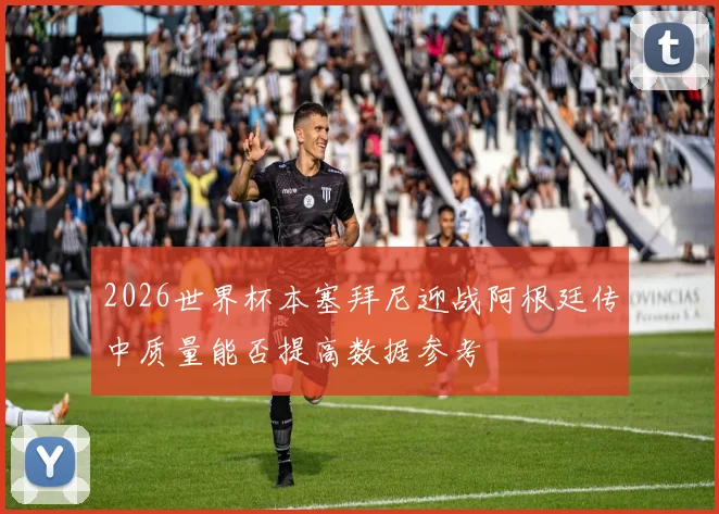 2026世界杯本塞拜尼迎战阿根廷传中质量能否提高数据参考