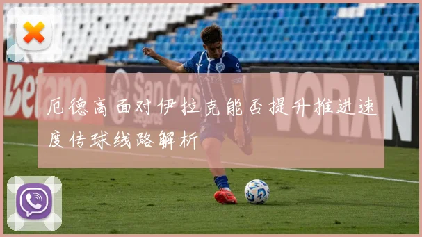 厄德高面对伊拉克能否提升推进速度传球线路解析