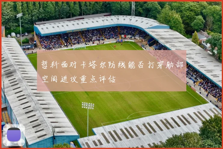 哲科面对卡塔尔防线能否打穿肋部空间进攻重点评估