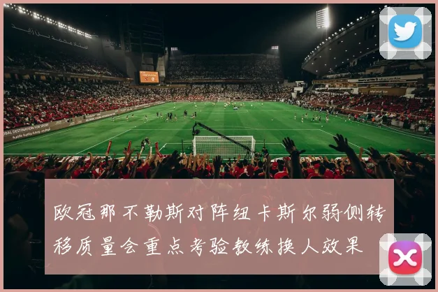 欧冠那不勒斯对阵纽卡斯尔弱侧转移质量会重点考验教练换人效果