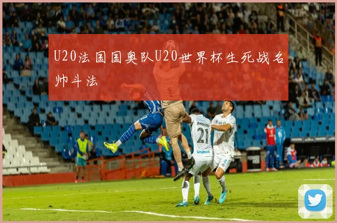 U20法国国奥队U20世界杯生死战名帅斗法