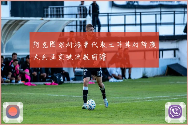 阿克图尔科格鲁代表土耳其对阵澳大利亚突破次数前瞻