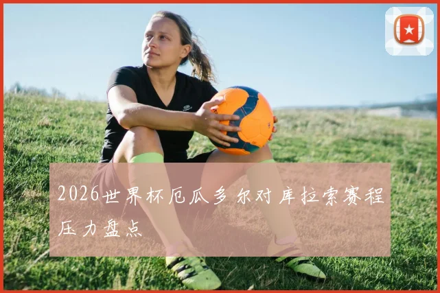 2026世界杯厄瓜多尔对库拉索赛程压力盘点
