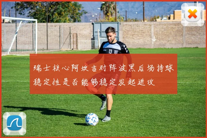 瑞士核心阿坎吉对阵波黑后场持球稳定性是否能够稳定发起进攻