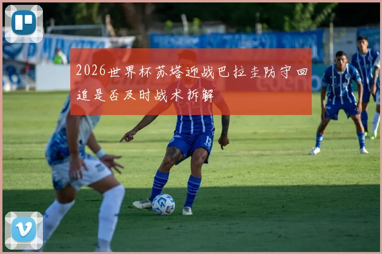 2026世界杯苏塔迎战巴拉圭防守回追是否及时战术拆解