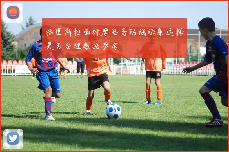 梅图斯拉面对摩洛哥防线远射选择是否合理数据参考