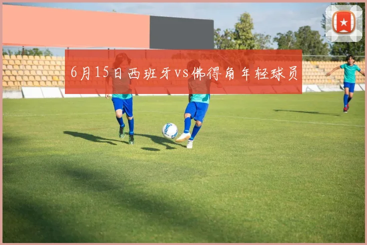 6月15日西班牙vs佛得角年轻球员