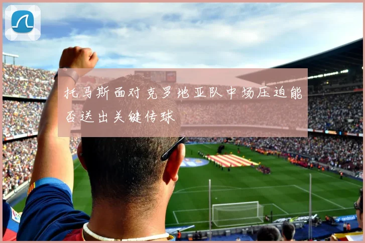 托马斯面对克罗地亚队中场压迫能否送出关键传球