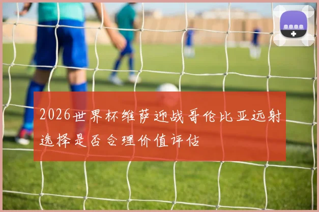 2026世界杯维萨迎战哥伦比亚远射选择是否合理价值评估