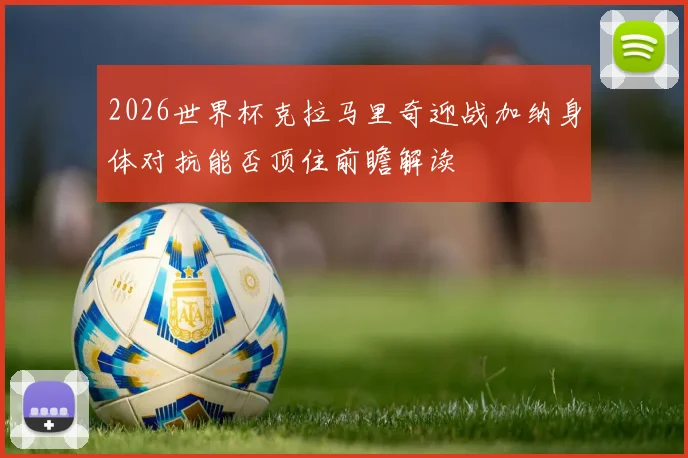 2026世界杯克拉马里奇迎战加纳身体对抗能否顶住前瞻解读