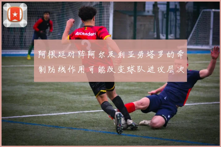 阿根廷对阵阿尔及利亚劳塔罗的牵制防线作用可能改变球队进攻层次